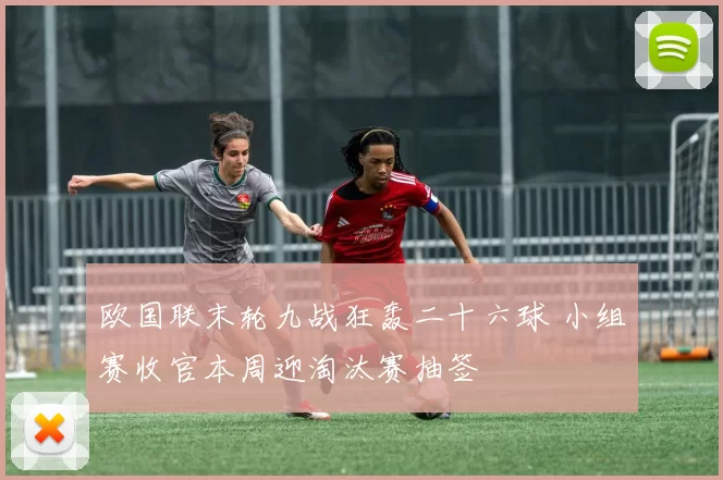 欧国联末轮九战狂轰二十六球 小组赛收官本周迎淘汰赛抽签